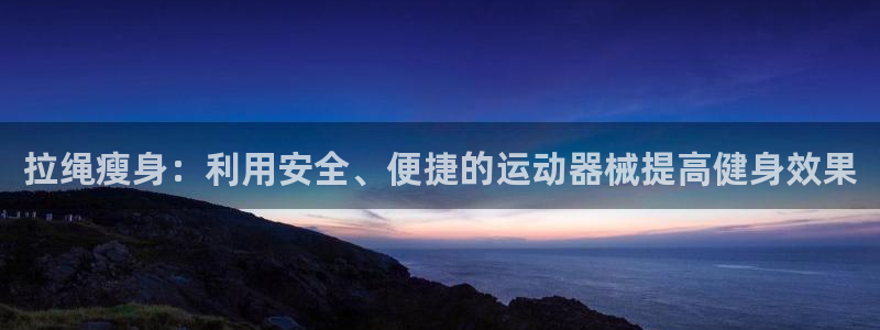 意昂4官方：拉绳瘦身：利用安全、便捷的运动器械提高健