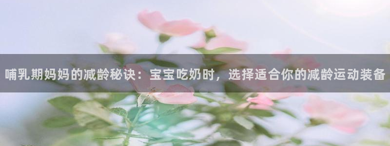 意昂体育4平台注册要钱吗：哺乳期妈妈的减龄秘诀：宝宝