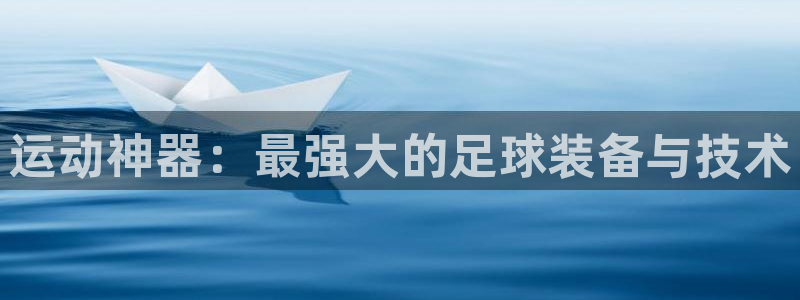 意昂4娱乐首页网站大全：运动神器：最强大的足球装备与