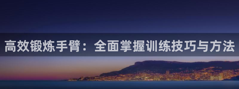 意昂平台体育：高效锻炼手臂：全面掌握训练技巧与方法