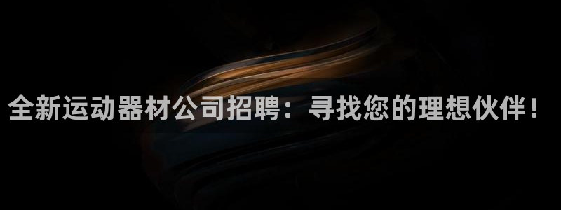 意昂4娱乐下载：全新运动器材公司招聘：寻找您的理想伙伴！