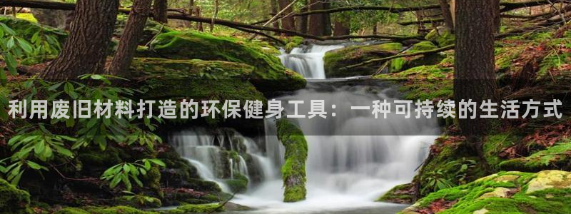 意昂4娱乐平台：利用废旧材料打造的环保健身工具：一种可持续的