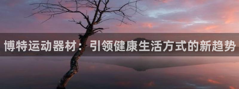 意昂体育4招商电话号码查询：博特运动器材：引领健康生活方式的