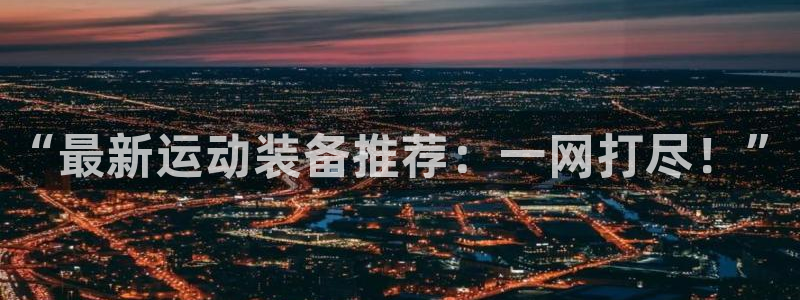 意昂体育4官方客服电话：“最新运动装备推荐：一网打尽！”