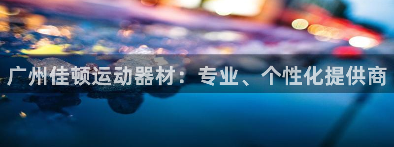 意昂体育4注册：广州佳顿运动器材：专业、个性化提供商
