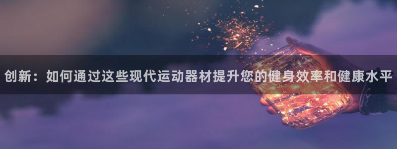 意昂4娱乐是那个系列的台子：创新：如何通过这些现代运动器材提