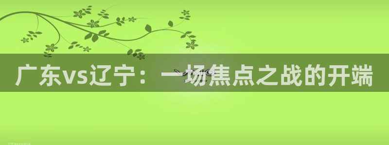 咪咕体育免费直播：广东vs辽宁：一场焦点之战的开端